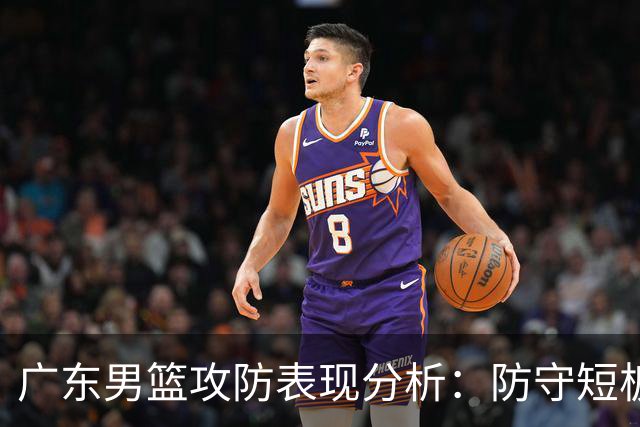 广东男篮攻防表现分析：防守短板与磨合问题