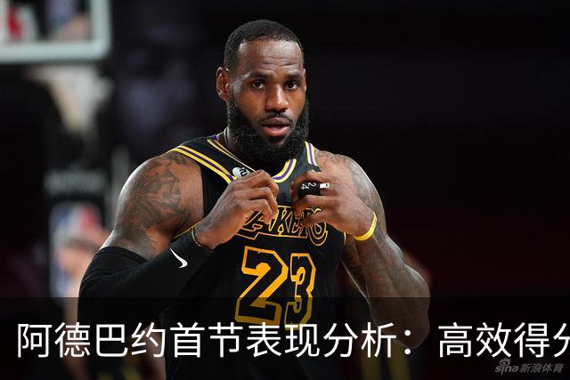 阿德巴约首节表现分析：高效得分与篮板贡献